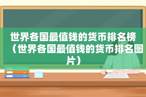 世界各国最值钱的货币排名榜（世界各国最值钱的货币排名图片）