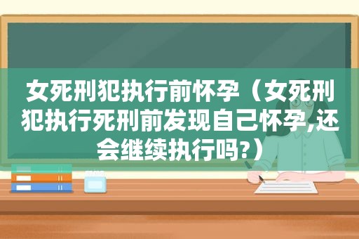 女死刑犯执行前怀孕（女死刑犯执行死刑前发现自己怀孕,还会继续执行吗?）