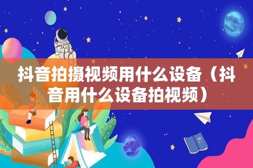 抖音拍摄视频用什么设备（抖音用什么设备拍视频）