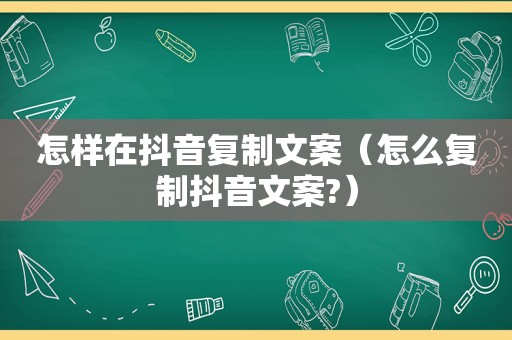 怎样在抖音复制文案（怎么复制抖音文案?）