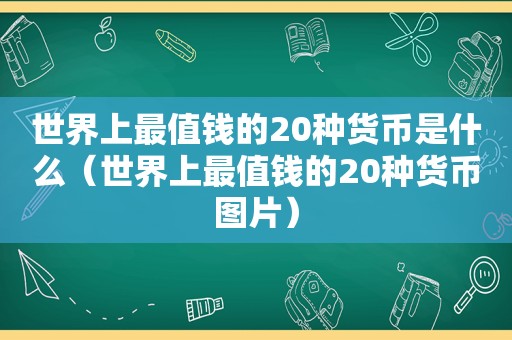 世界上最值钱的20种货币是什么（世界上最值钱的20种货币图片）