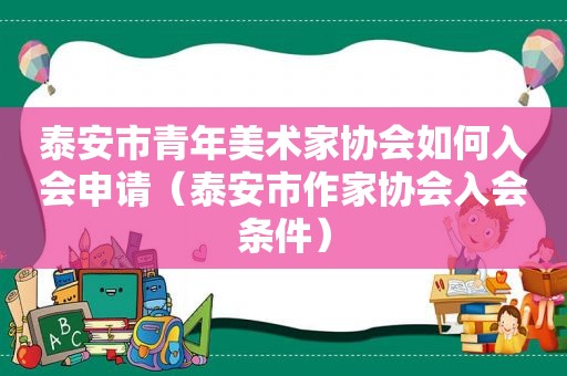 泰安市青年美术家协会如何入会申请（泰安市作家协会入会条件）