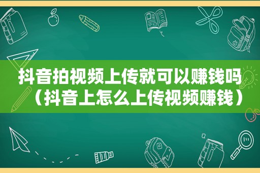 抖音拍视频上传就可以赚钱吗（抖音上怎么上传视频赚钱）