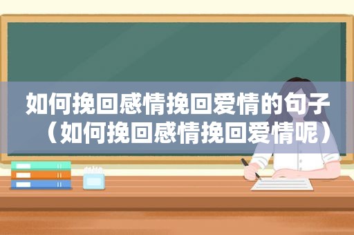 如何挽回感情挽回爱情的句子（如何挽回感情挽回爱情呢）