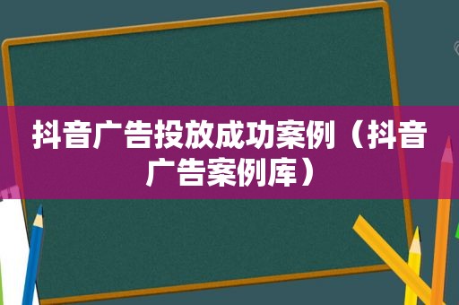 抖音广告投放成功案例（抖音广告案例库）