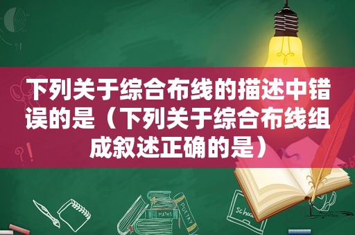 下列关于综合布线的描述中错误的是（下列关于综合布线组成叙述正确的是）