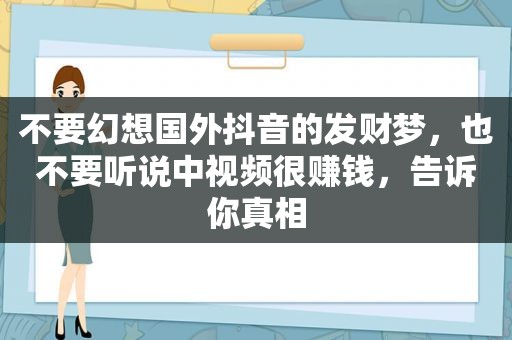 不要幻想国外抖音的发财梦，也不要听说中视频很赚钱，告诉你真相