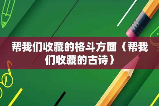 帮我们收藏的格斗方面（帮我们收藏的古诗）