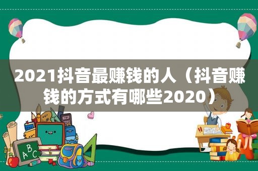 2021抖音最赚钱的人（抖音赚钱的方式有哪些2020）