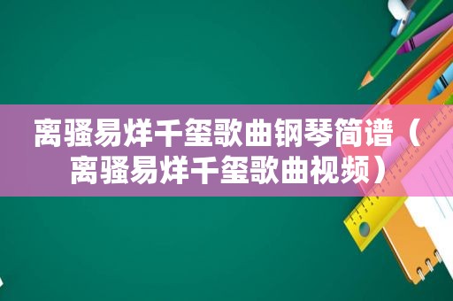 离骚易烊千玺歌曲钢琴简谱（离骚易烊千玺歌曲视频）