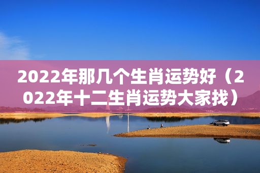 2022年那几个生肖运势好（2022年十二生肖运势大家找）