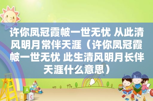 许你凤冠霞帔一世无忧 从此清风明月常伴天涯（许你凤冠霞帔一世无忧 此生清风明月长伴天涯什么意思）