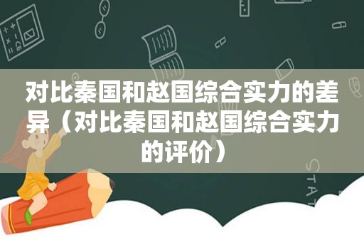 对比秦国和赵国综合实力的差异（对比秦国和赵国综合实力的评价）