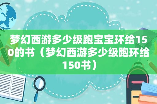 梦幻西游多少级跑宝宝环给150的书（梦幻西游多少级跑环给150书）