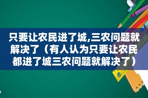 只要让农民进了城,三农问题就解决了（有人认为只要让农民都进了城三农问题就解决了）