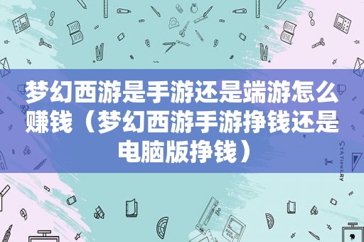 梦幻西游是手游还是端游怎么赚钱（梦幻西游手游挣钱还是电脑版挣钱）