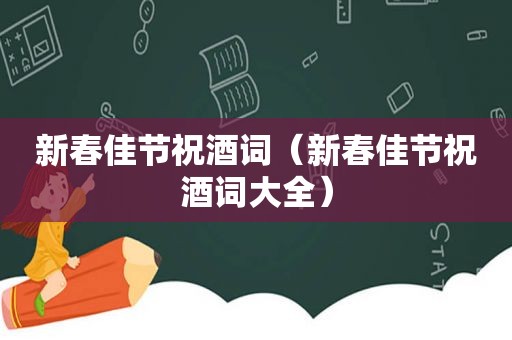 新春佳节祝酒词（新春佳节祝酒词大全）