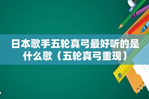 日本歌手五轮真弓最好听的是什么歌（五轮真弓重现）