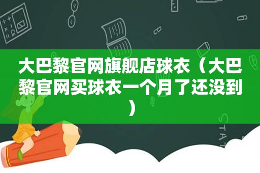 大巴黎官网旗舰店球衣（大巴黎官网 *** 衣一个月了还没到）