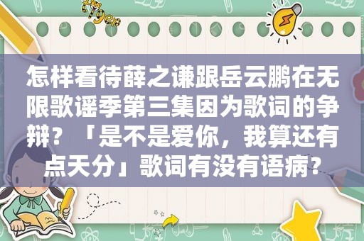 怎样看待薛之谦跟岳云鹏在无限歌谣季第三集因为歌词的争辩？「是不是爱你，我算还有点天分」歌词有没有语病？