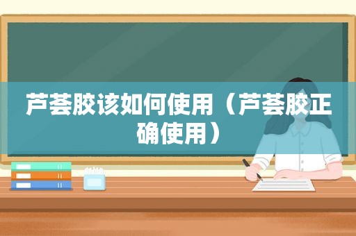 芦荟胶该如何使用（芦荟胶正确使用）