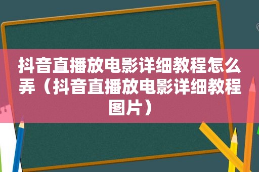 抖音直播放电影详细教程怎么弄（抖音直播放电影详细教程图片）