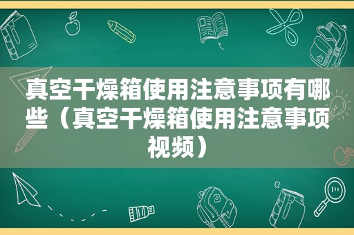 真空干燥箱使用注意事项有哪些（真空干燥箱使用注意事项视频）