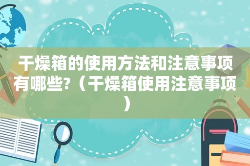 干燥箱的使用方法和注意事项有哪些?（干燥箱使用注意事项）