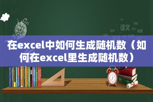 在excel中如何生成随机数（如何在excel里生成随机数）