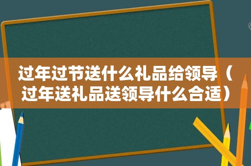 过年过节送什么礼品给领导（过年送礼品送领导什么合适）