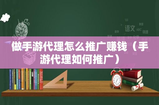 做手游代理怎么推广赚钱（手游代理如何推广）