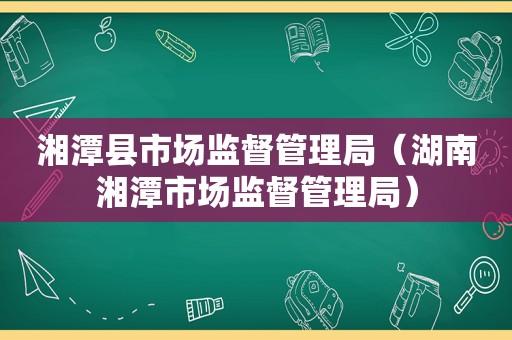 湘潭县市场监督管理局（湖南湘潭市场监督管理局）