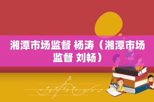 湘潭市场监督 杨涛（湘潭市场监督 刘畅）