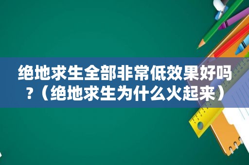 绝地求生全部非常低效果好吗?（绝地求生为什么火起来）