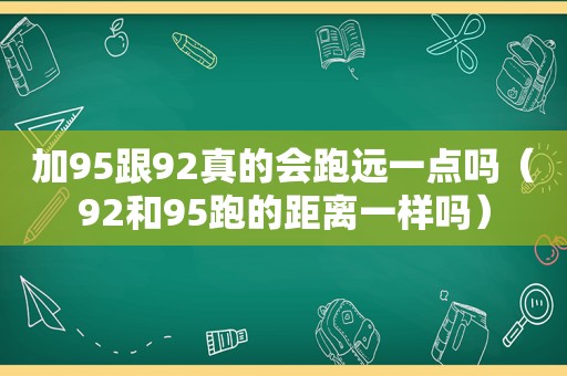 加95跟92真的会跑远一点吗（92和95跑的距离一样吗）