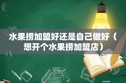 水果捞加盟好还是自己做好（想开个水果捞加盟店）