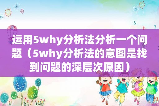 运用5why分析法分析一个问题（5why分析法的意图是找到问题的深层次原因）