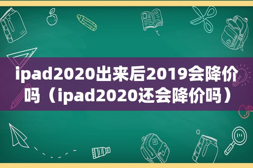 ipad2020出来后2019会降价吗（ipad2020还会降价吗）