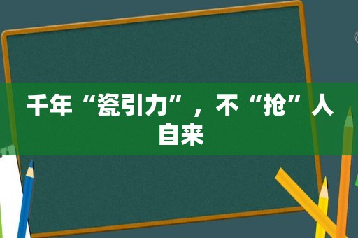 千年“瓷引力”，不“抢”人自来