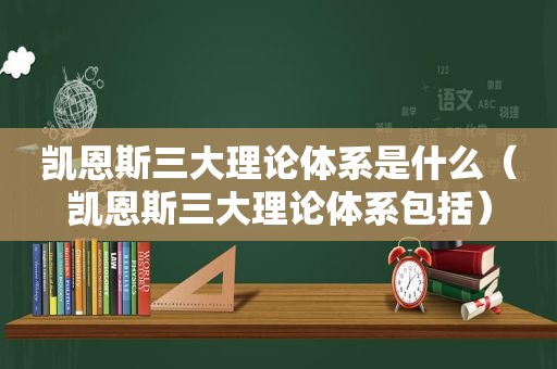 凯恩斯三大理论体系是什么（凯恩斯三大理论体系包括）