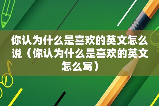 你认为什么是喜欢的英文怎么说（你认为什么是喜欢的英文怎么写）