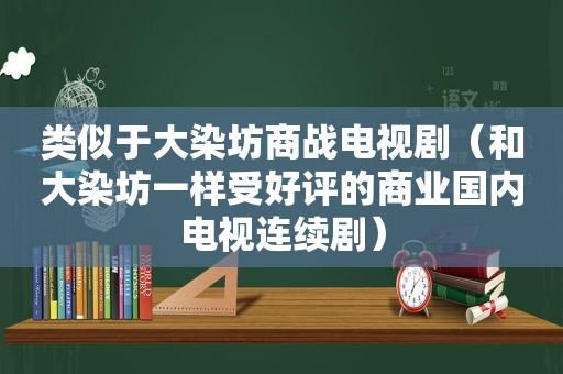 类似于大染坊商战电视剧（和大染坊一样受好评的商业国内电视连续剧）