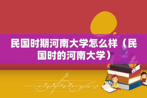 民国时期河南大学怎么样（民国时的河南大学）