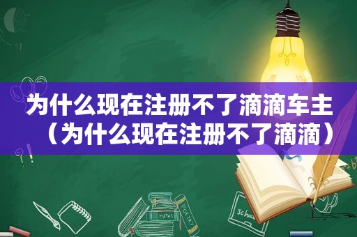 为什么现在注册不了滴滴车主（为什么现在注册不了滴滴）