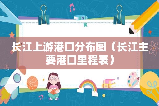 长江上游港口分布图（长江主要港口里程表）