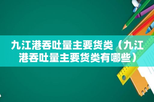 九江港吞吐量主要货类（九江港吞吐量主要货类有哪些）