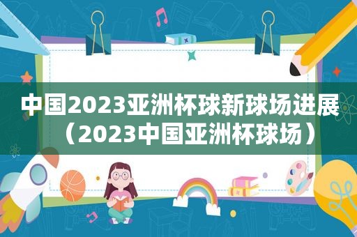 中国2023亚洲杯球新球场进展（2023中国亚洲杯球场）