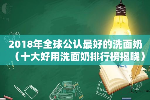 2018年全球公认最好的洗面奶（十大好用洗面奶排行榜揭晓）