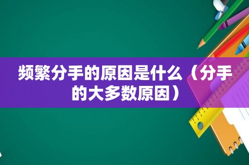 频繁分手的原因是什么（分手的大多数原因）