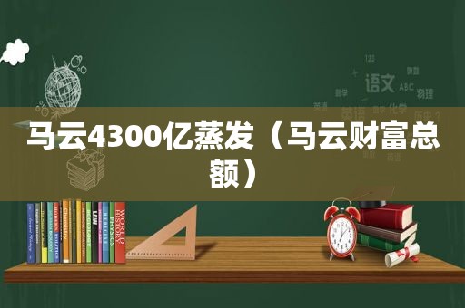 马云4300亿蒸发（马云财富总额）